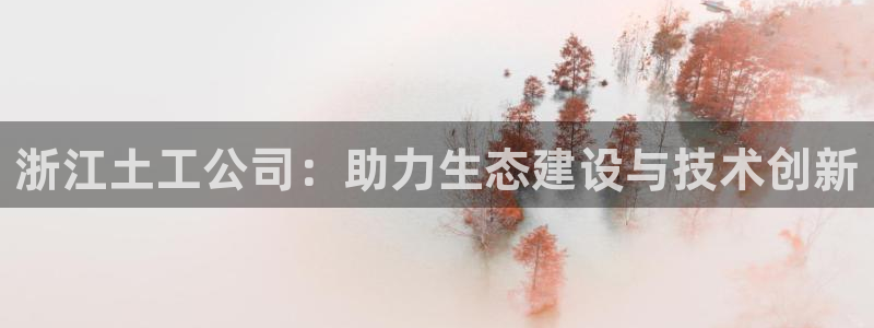 cq9电子冰球：浙江土工公司：助力生态建设与技术创新