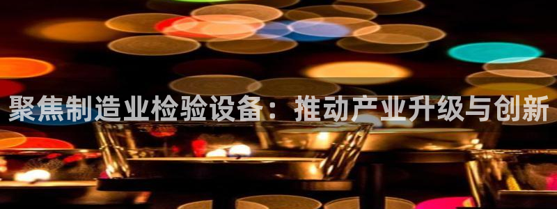 cq9电子爆分变色龙：聚焦制造业检验设备：推动产业升级与创新
