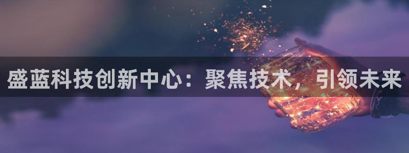 CQ9电子放cf66：盛蓝科技创新中心：聚焦技术，引领未来