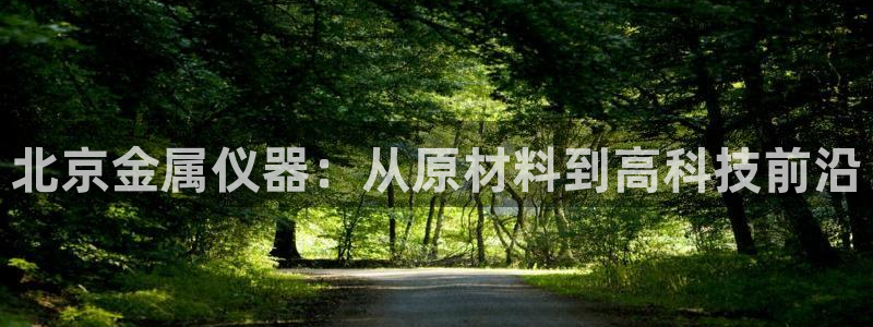 免费cq9电子游戏：北京金属仪器：从原材料到高科技前沿