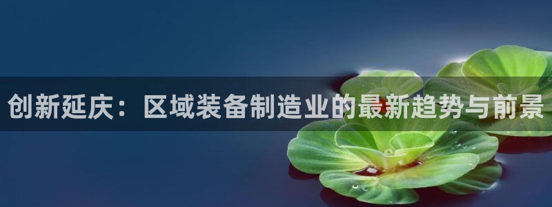 cq9电子技巧：创新延庆：区域装备制造业的最新趋势与前景