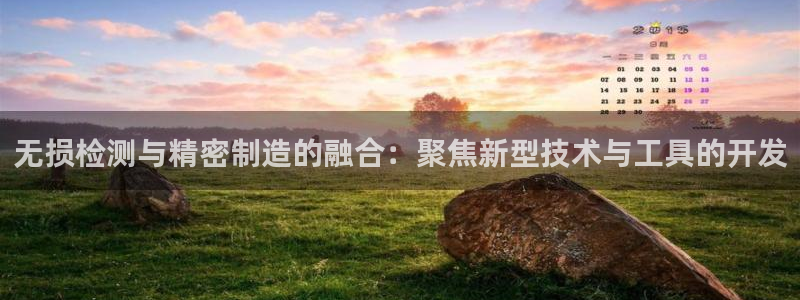 cq9传奇电子攻略：无损检测与精密制造的融合：聚焦新型技术与