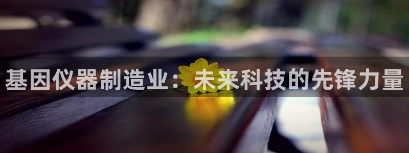 cq9电子跳高高网址：基因仪器制造业：未来科技的先锋力量