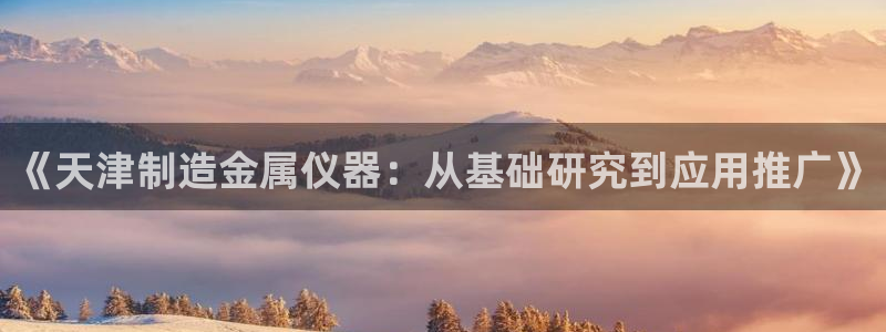 如何cq9传奇电子团队：《天津制造金属仪器：从基础研究到应用