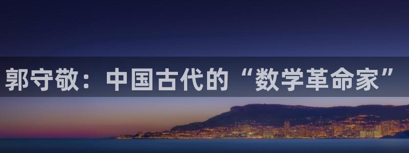 火凤凰cq9电子跳：郭守敬：中国古代的“数学革命家”