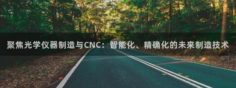 cq9电子发财神2：聚焦光学仪器制造与CNC：智能化、精确化