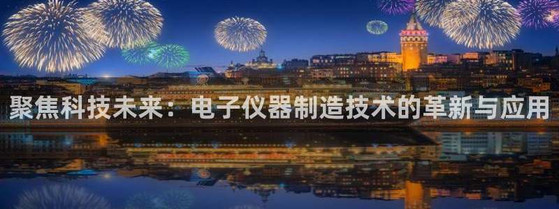 cq9电子游艺怎么玩：聚焦科技未来：电子仪器制造技术的革新与