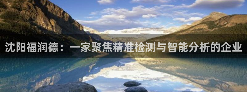 cq9电子游戏方法：沈阳福润德：一家聚焦精准检测与智能分析的