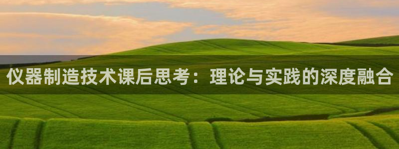 电子cq9网站：仪器制造技术课后思考：理论与实践的深度融合