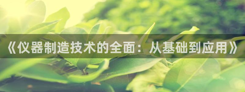 cq9电子手机版：《仪器制造技术的全面：从基础到应用》