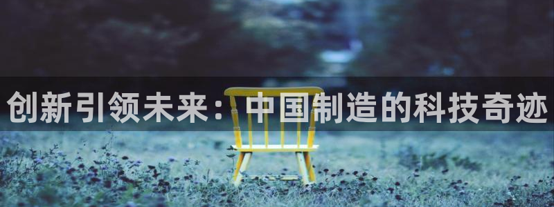 CQ9电子一炮捕鱼：创新引领未来：中国制造的科技奇迹
