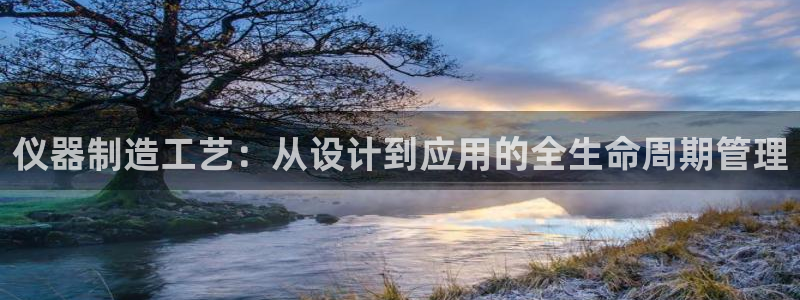 CQ9电子许cf66：仪器制造工艺：从设计到应用的全生命周期