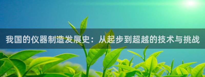cq9传奇电子舞曲：我国的仪器制造发展史：从起步到超越的技术