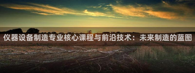 cq9电子平台登录：仪器设备制造专业核心课程与前沿技术：未来