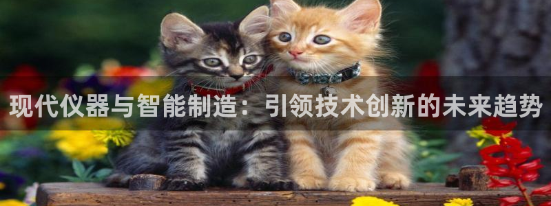 cq9电子宙斯大奖：现代仪器与智能制造：引领技术创新的未来趋